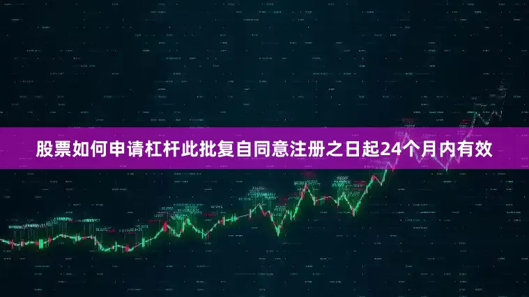 股票如何申请杠杆此批复自同意注册之日起24个月内有效