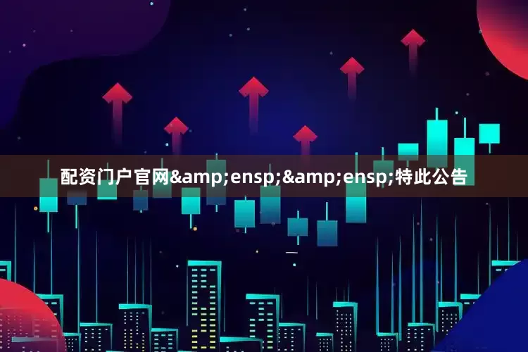配资门户官网&ensp;&ensp;特此公告
