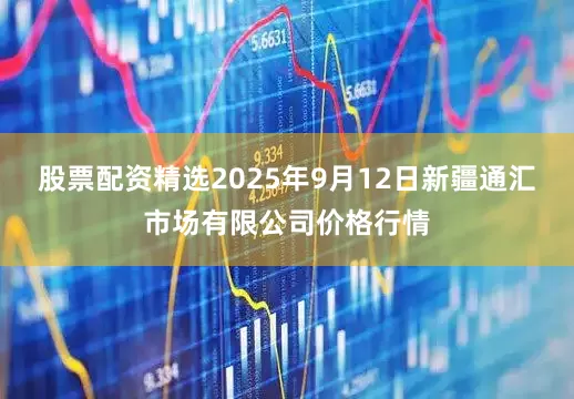 股票配资精选2025年9月12日新疆通汇市场有限公司价格行情