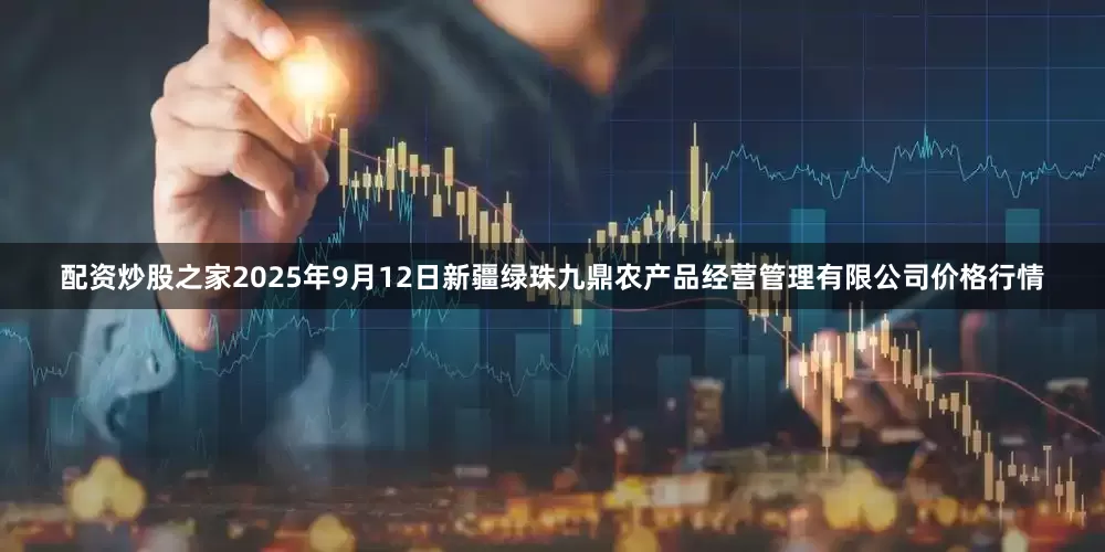 配资炒股之家2025年9月12日新疆绿珠九鼎农产品经营管理有限公司价格行情