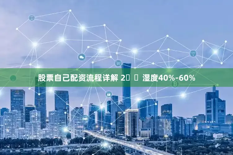 股票自己配资流程详解 2️⃣湿度40%-60%
