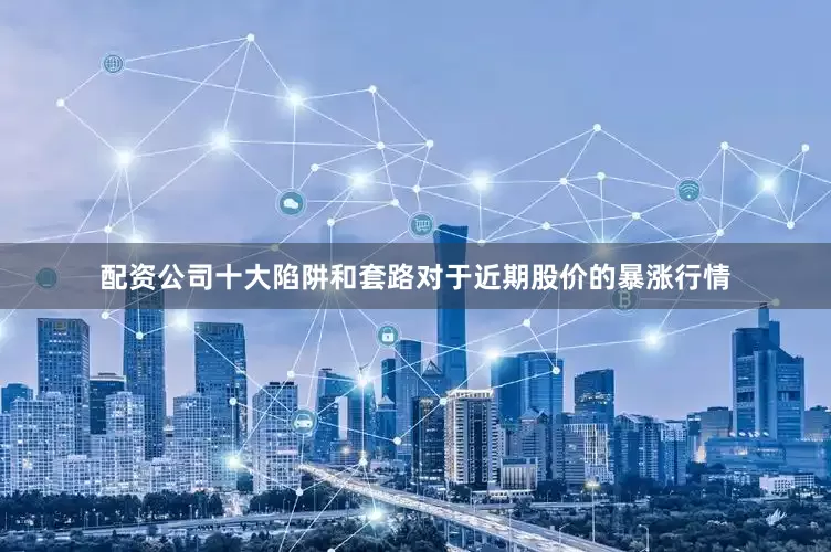 配资公司十大陷阱和套路　　对于近期股价的暴涨行情