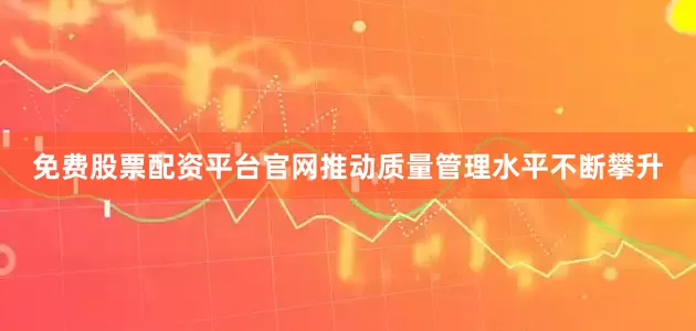 免费股票配资平台官网推动质量管理水平不断攀升