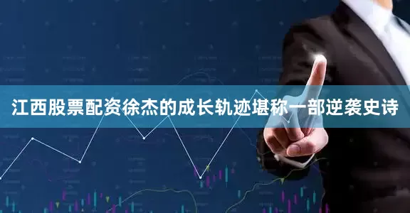 江西股票配资徐杰的成长轨迹堪称一部逆袭史诗
