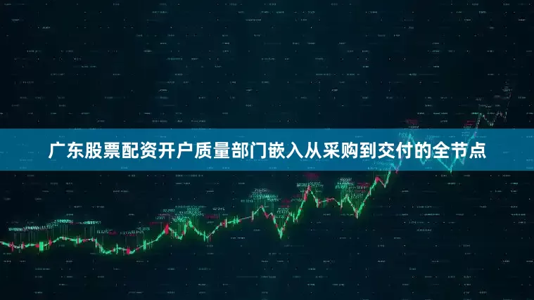 广东股票配资开户质量部门嵌入从采购到交付的全节点