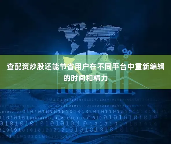 查配资炒股还能节省用户在不同平台中重新编辑的时间和精力