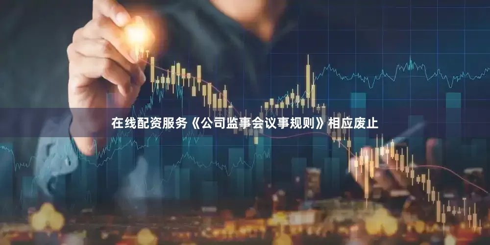 在线配资服务《公司监事会议事规则》相应废止