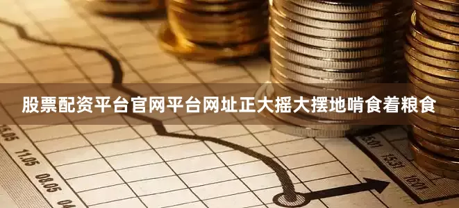 股票配资平台官网平台网址正大摇大摆地啃食着粮食