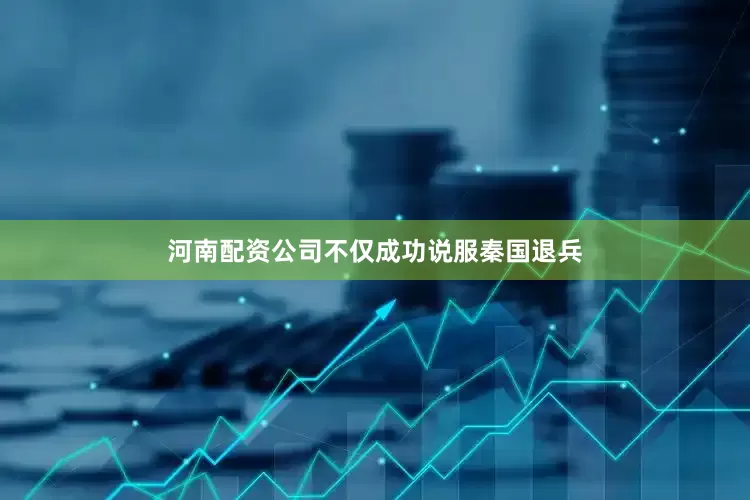 河南配资公司不仅成功说服秦国退兵