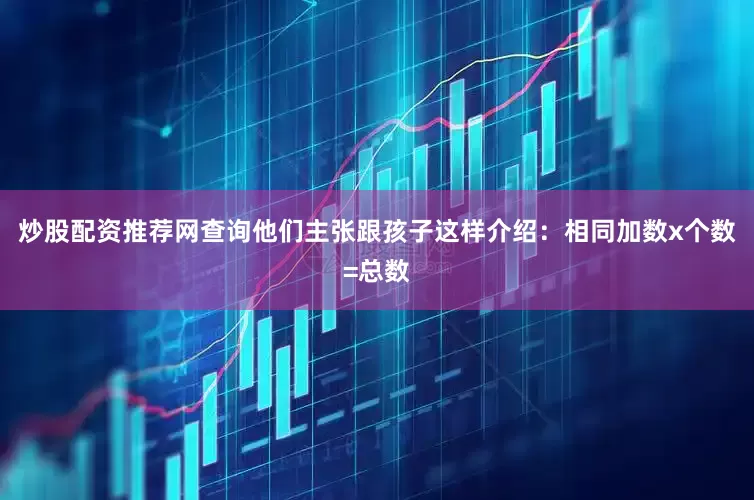 炒股配资推荐网查询他们主张跟孩子这样介绍：相同加数x个数=总数