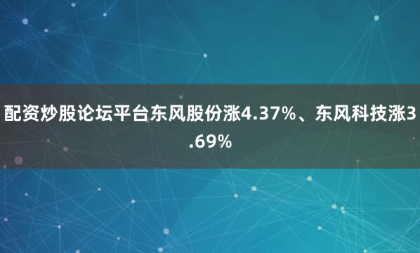 配资炒股论坛平台东风股份涨4.37%、东风科技涨3.69%