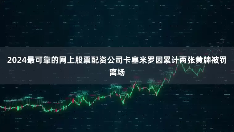 2024最可靠的网上股票配资公司卡塞米罗因累计两张黄牌被罚离场