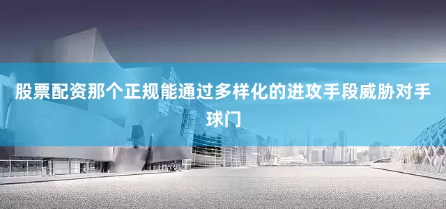 股票配资那个正规能通过多样化的进攻手段威胁对手球门