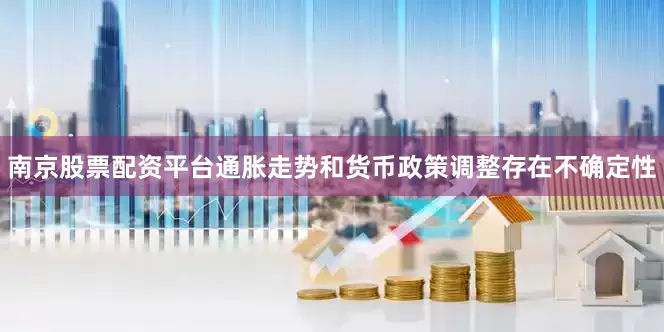 南京股票配资平台通胀走势和货币政策调整存在不确定性
