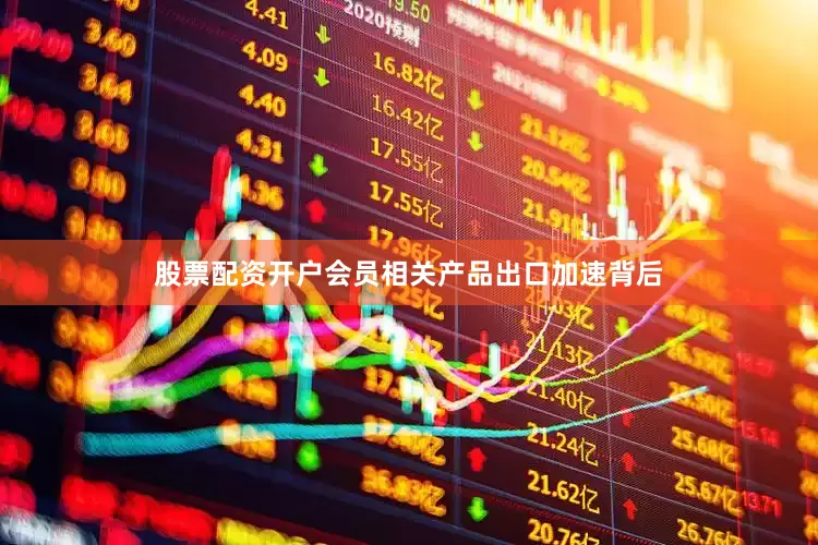 股票配资开户会员相关产品出口加速背后