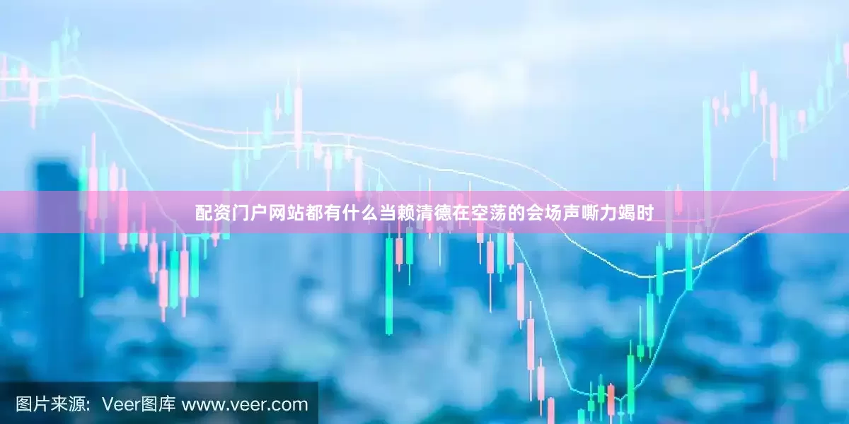 配资门户网站都有什么当赖清德在空荡的会场声嘶力竭时