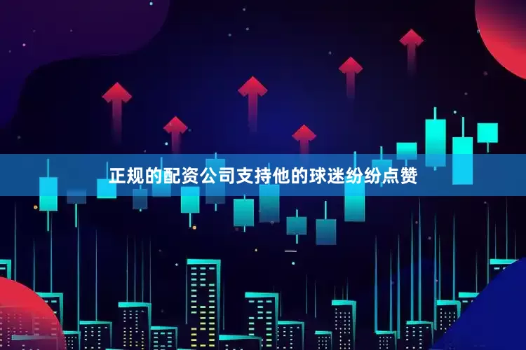 正规的配资公司支持他的球迷纷纷点赞