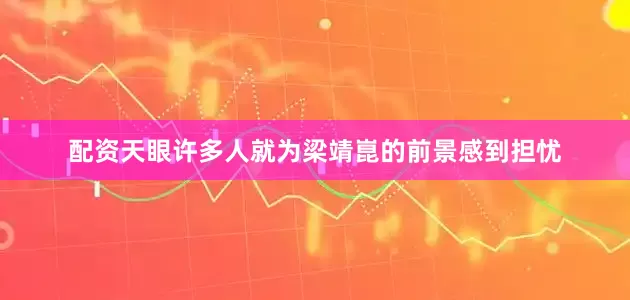 配资天眼许多人就为梁靖崑的前景感到担忧