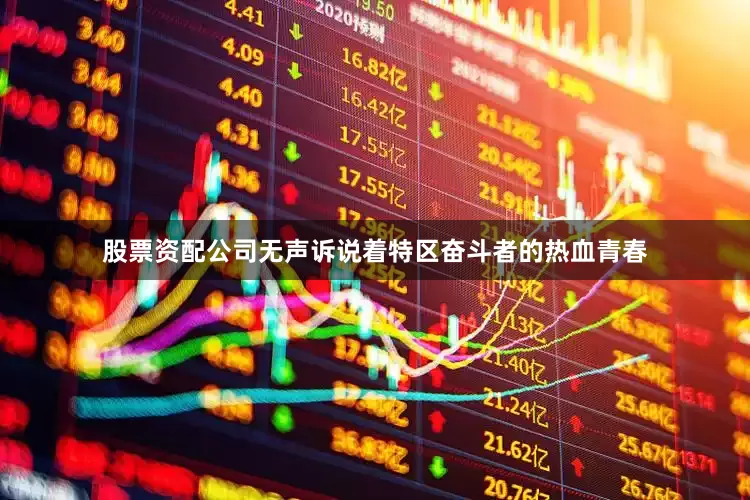 股票资配公司无声诉说着特区奋斗者的热血青春