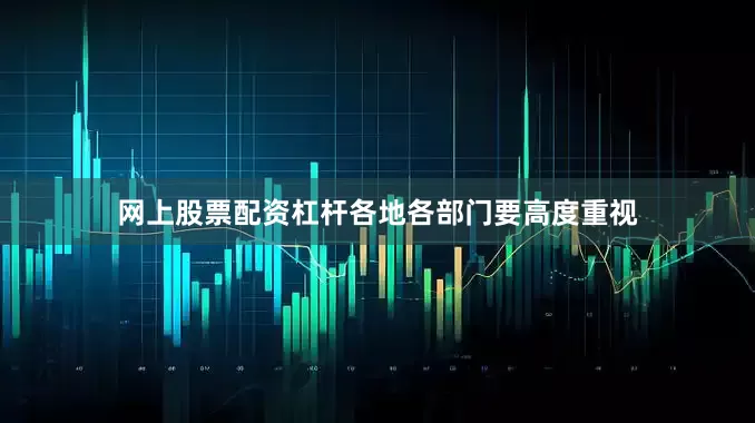 网上股票配资杠杆各地各部门要高度重视