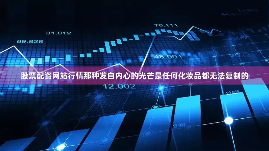 股票配资网站行情那种发自内心的光芒是任何化妆品都无法复制的