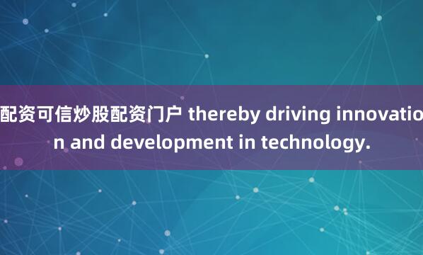 配资可信炒股配资门户 thereby driving innovation and development in technology.