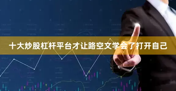 十大炒股杠杆平台才让路空文学会了打开自己