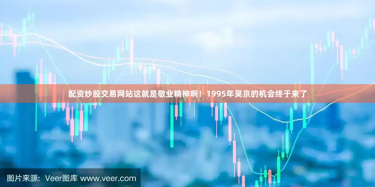 配资炒股交易网站这就是敬业精神啊！1995年吴京的机会终于来了