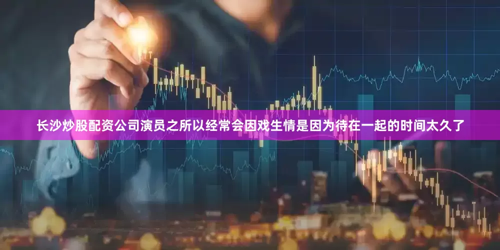 长沙炒股配资公司演员之所以经常会因戏生情是因为待在一起的时间太久了