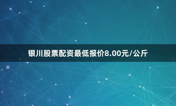 银川股票配资最低报价8.00元/公斤