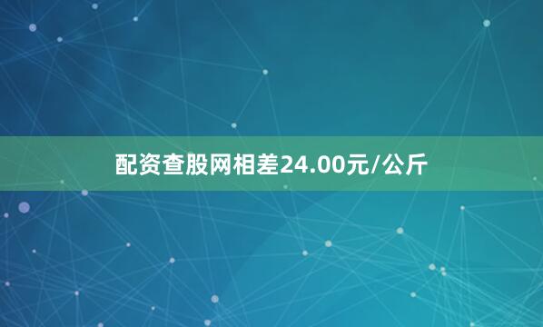 配资查股网相差24.00元/公斤