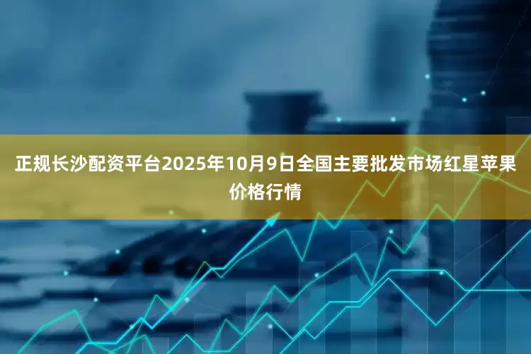 正规长沙配资平台2025年10月9日全国主要批发市场红星苹果价格行情