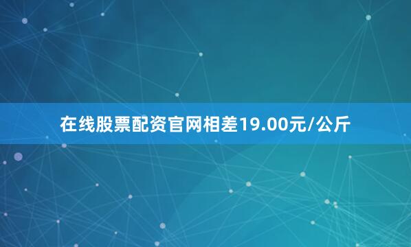 在线股票配资官网相差19.00元/公斤