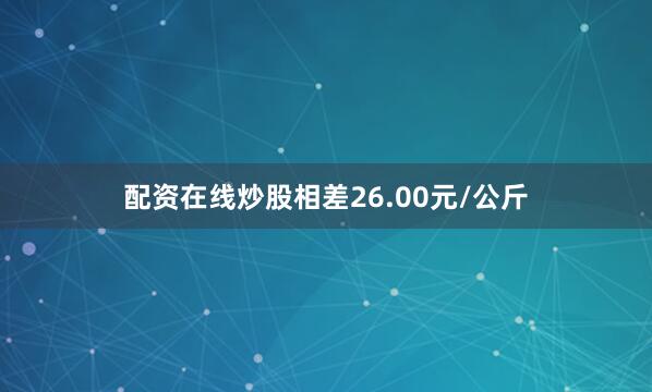 配资在线炒股相差26.00元/公斤