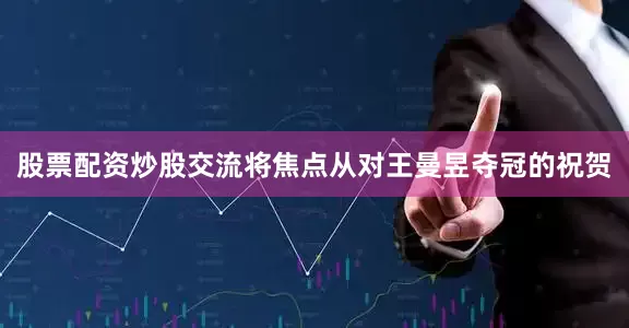 股票配资炒股交流将焦点从对王曼昱夺冠的祝贺