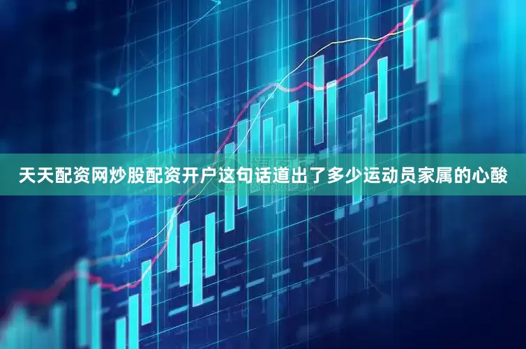 天天配资网炒股配资开户这句话道出了多少运动员家属的心酸