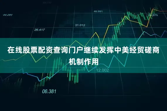 在线股票配资查询门户继续发挥中美经贸磋商机制作用