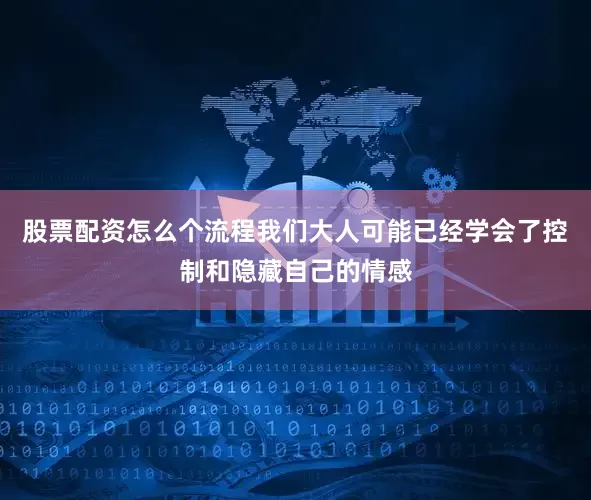 股票配资怎么个流程我们大人可能已经学会了控制和隐藏自己的情感