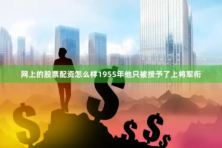 网上的股票配资怎么样1955年他只被授予了上将军衔
