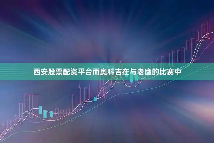 西安股票配资平台而奥科吉在与老鹰的比赛中