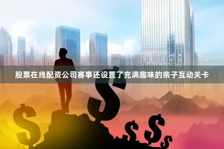 股票在线配资公司赛事还设置了充满趣味的亲子互动关卡
