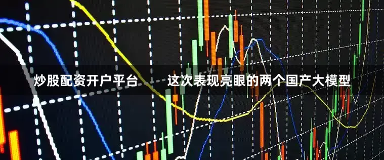 炒股配资开户平台        这次表现亮眼的两个国产大模型