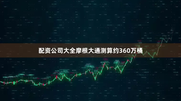 配资公司大全摩根大通测算约360万桶