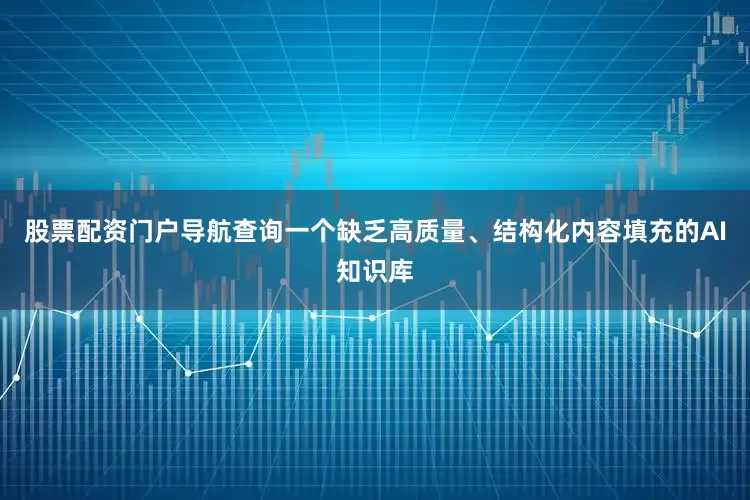 股票配资门户导航查询一个缺乏高质量、结构化内容填充的AI知识库