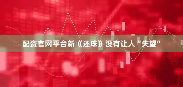 配资官网平台新《还珠》没有让人“失望”